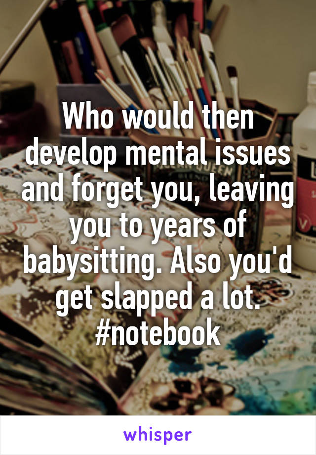 Who would then develop mental issues and forget you, leaving you to years of babysitting. Also you'd get slapped a lot. #notebook
