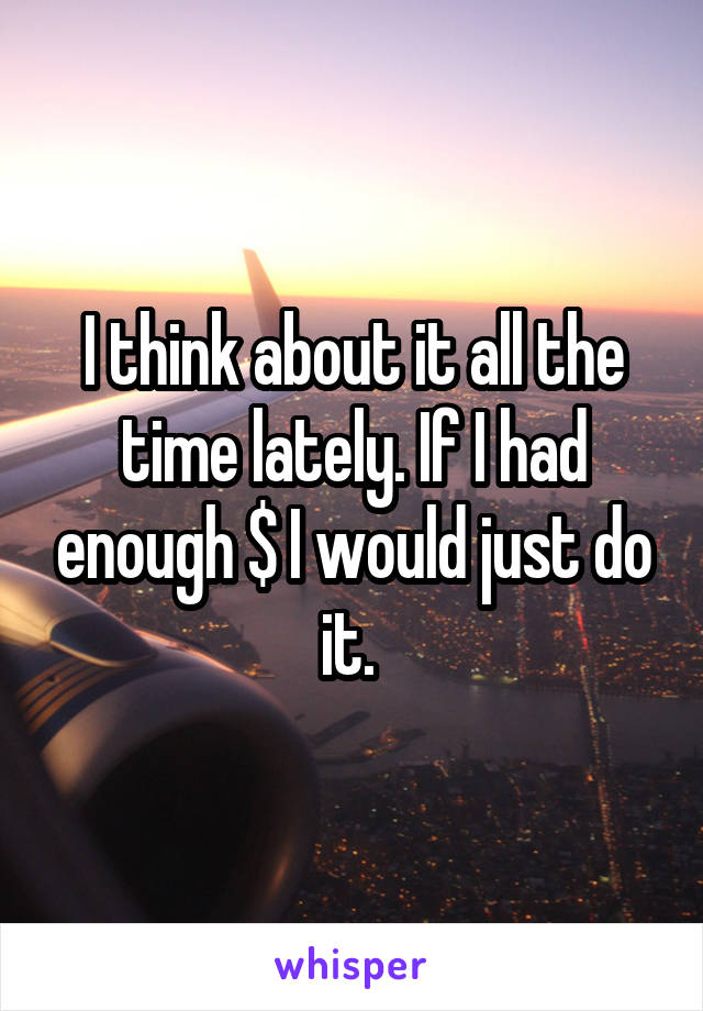 I think about it all the time lately. If I had enough $ I would just do it. 
