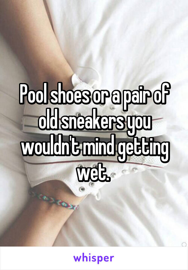 Pool shoes or a pair of old sneakers you wouldn't mind getting wet. 