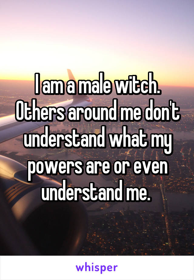 I am a male witch. Others around me don't understand what my powers are or even understand me. 