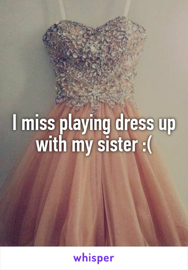 I miss playing dress up with my sister :(