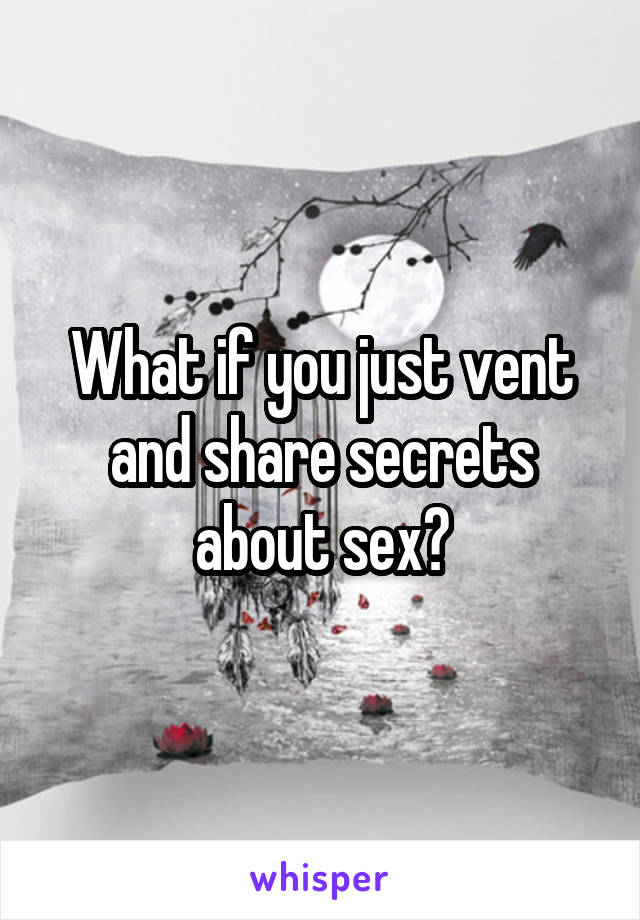 What if you just vent and share secrets about sex?