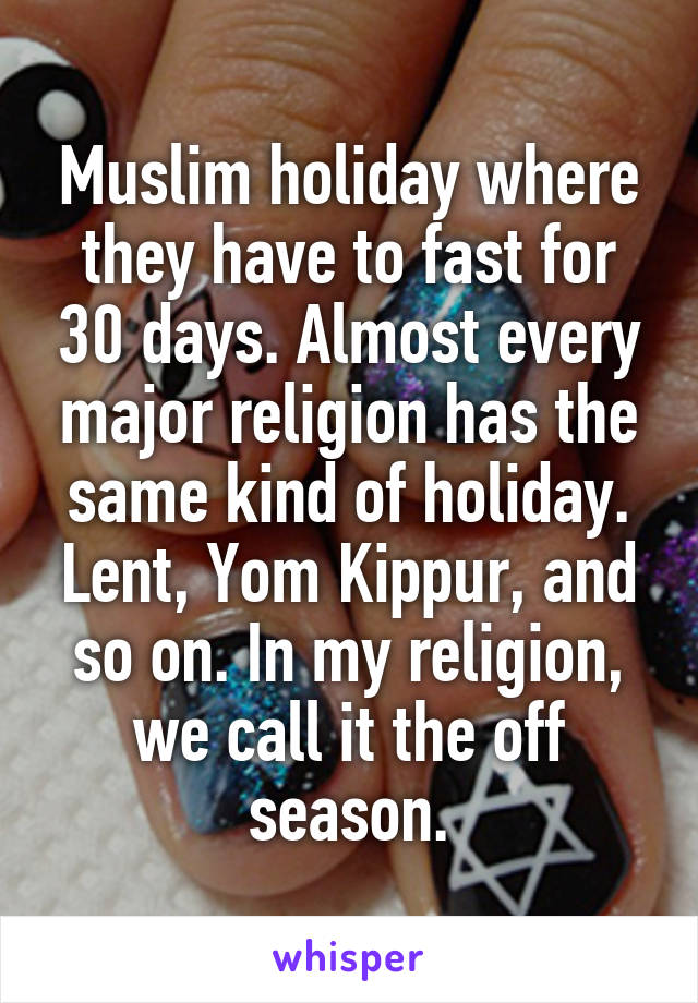 Muslim holiday where they have to fast for 30 days. Almost every major religion has the same kind of holiday. Lent, Yom Kippur, and so on. In my religion, we call it the off season.