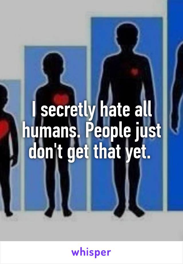 I secretly hate all humans. People just don't get that yet. 