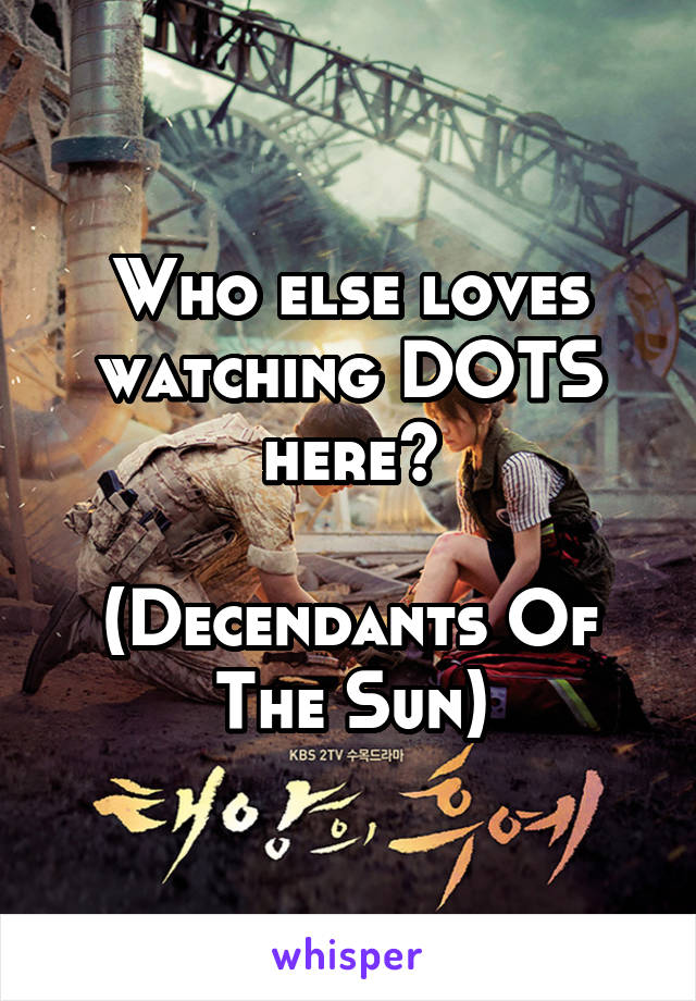 Who else loves watching DOTS here?

(Decendants Of The Sun)