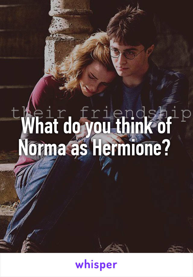 What do you think of Norma as Hermione? 