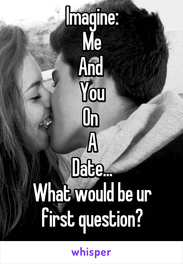 Imagine:
Me
And 
You
On 
A
Date...
What would be ur first question?
