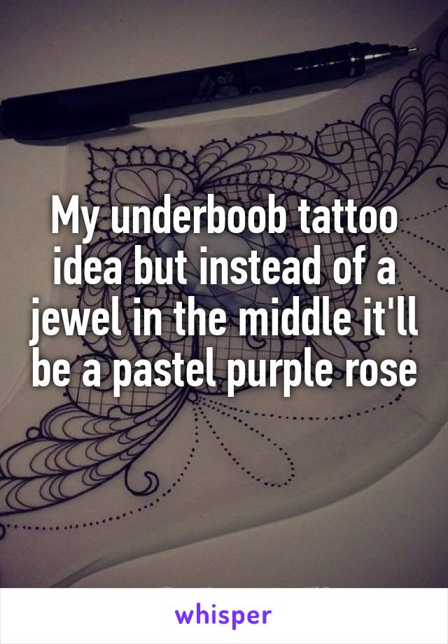My underboob tattoo idea but instead of a jewel in the middle it'll be a pastel purple rose 
