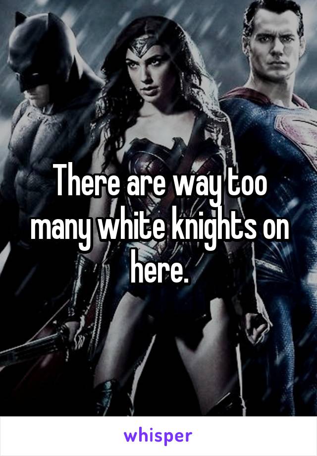 There are way too many white knights on here.