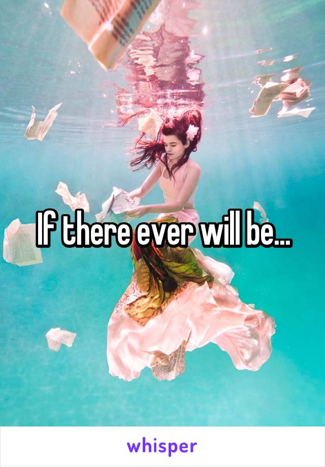 If there ever will be...