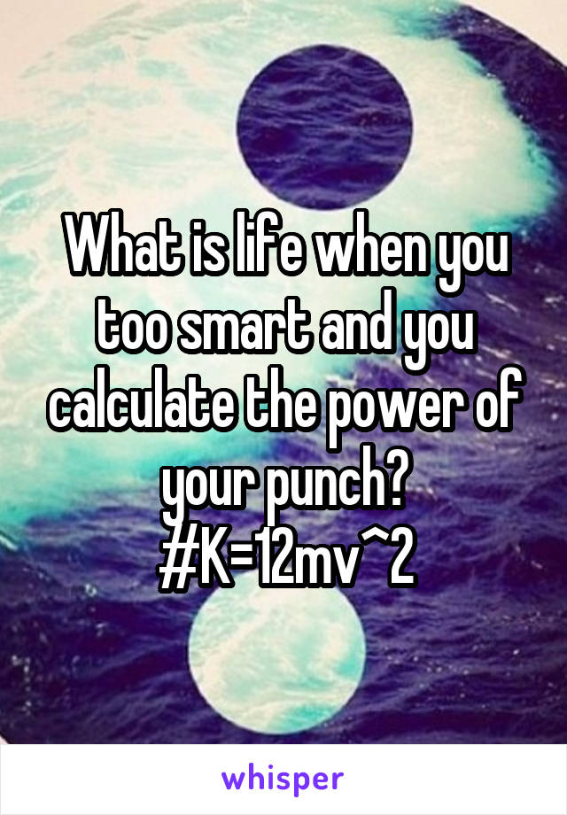 What is life when you too smart and you calculate the power of your punch?
#K=1\2mv^2
