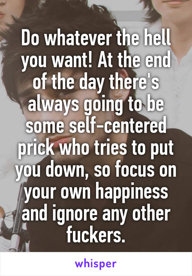Do whatever the hell you want! At the end of the day there's always going to be some self-centered prick who tries to put you down, so focus on your own happiness and ignore any other fuckers.