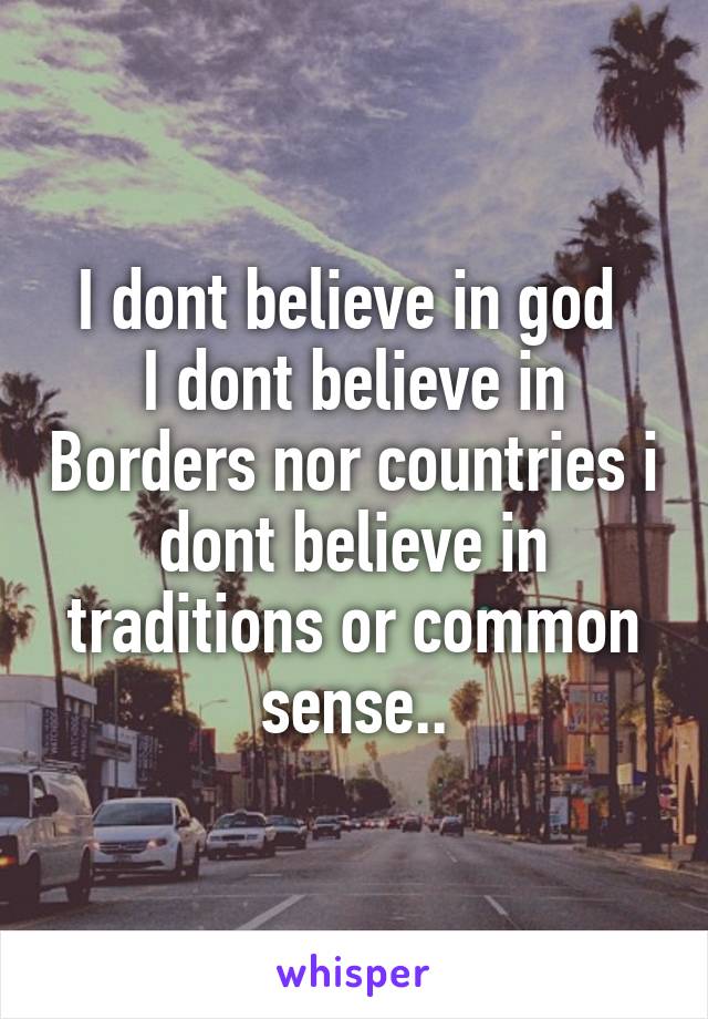 I dont believe in god 
I dont believe in Borders nor countries i dont believe in traditions or common sense..