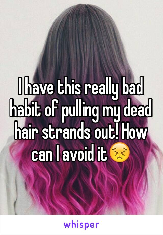 I have this really bad habit of pulling my dead hair strands out! How can I avoid it😣