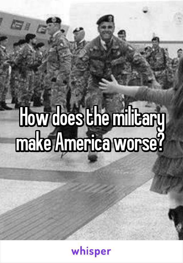 How does the military make America worse? 