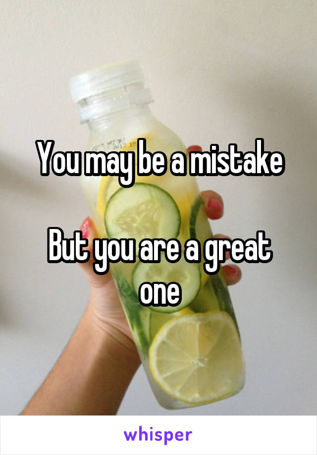 You may be a mistake

But you are a great one