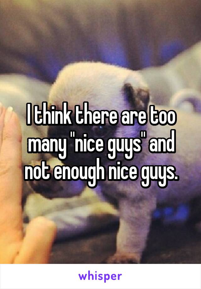 I think there are too many "nice guys" and not enough nice guys.