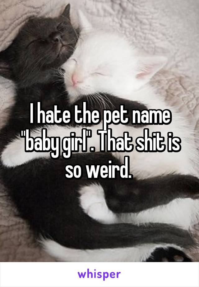I hate the pet name "baby girl". That shit is so weird. 
