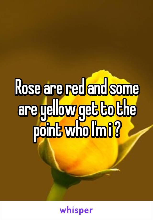 Rose are red and some are yellow get to the point who I'm i ?