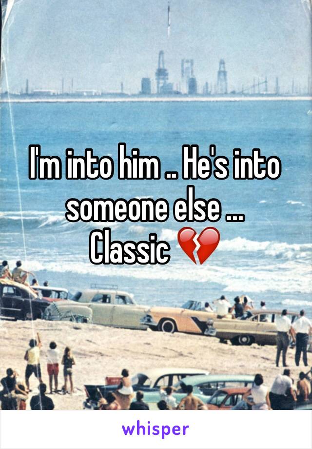 I'm into him .. He's into someone else ...
Classic 💔