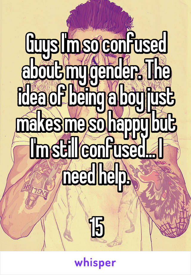 Guys I'm so confused about my gender. The idea of being a boy just makes me so happy but I'm still confused... I need help.

15