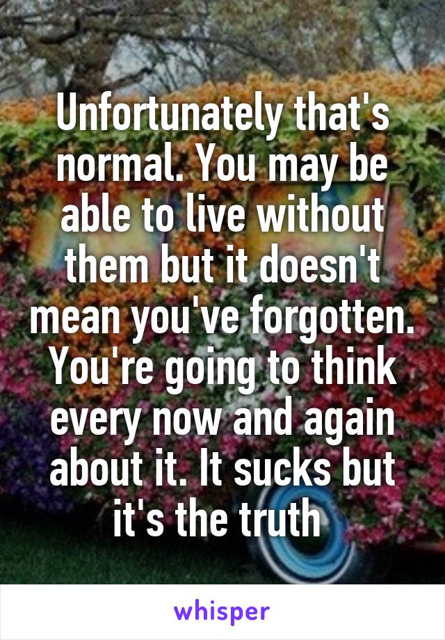 Unfortunately that's normal. You may be able to live without them but it doesn't mean you've forgotten. You're going to think every now and again about it. It sucks but it's the truth 