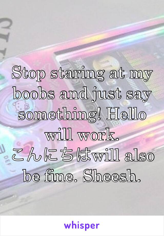 Stop staring at my boobs and just say something! Hello will work.
こんにちはwill also be fine. Sheesh.