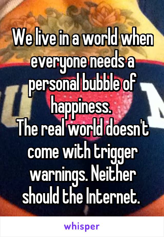 We live in a world when everyone needs a personal bubble of happiness. 
The real world doesn't come with trigger warnings. Neither should the Internet. 