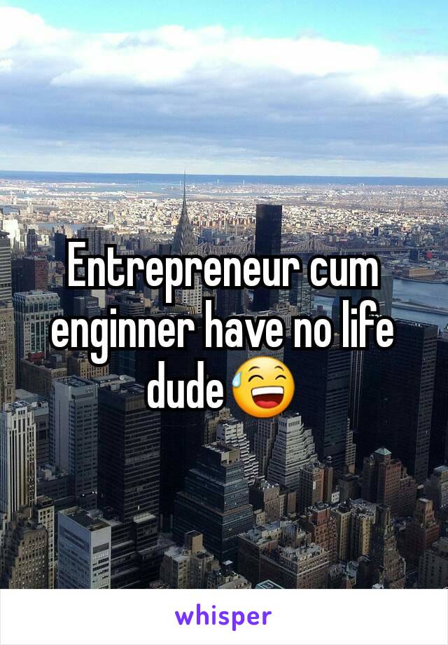 Entrepreneur cum enginner have no life dude😅