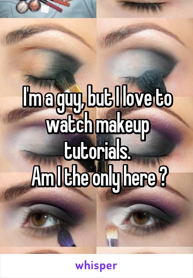 I'm a guy, but I love to watch makeup tutorials.
 Am I the only here ?