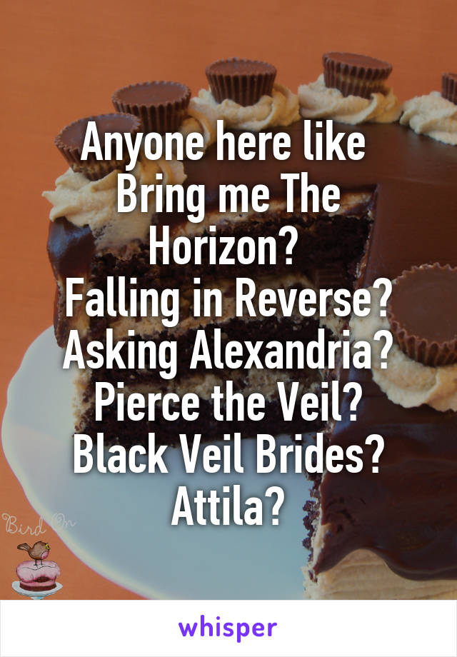Anyone here like 
Bring me The Horizon? 
Falling in Reverse?
Asking Alexandria?
Pierce the Veil?
Black Veil Brides?
Attila?