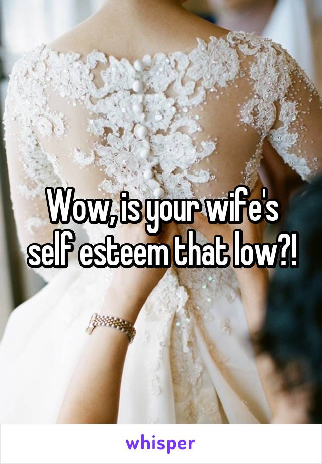 Wow, is your wife's self esteem that low?!