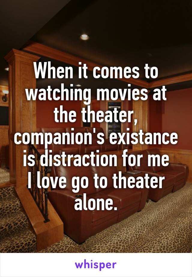 When it comes to watching movies at the theater, companion's existance is distraction for me
I love go to theater alone.