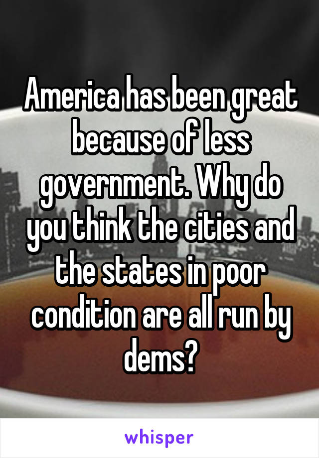 America has been great because of less government. Why do you think the cities and the states in poor condition are all run by dems?