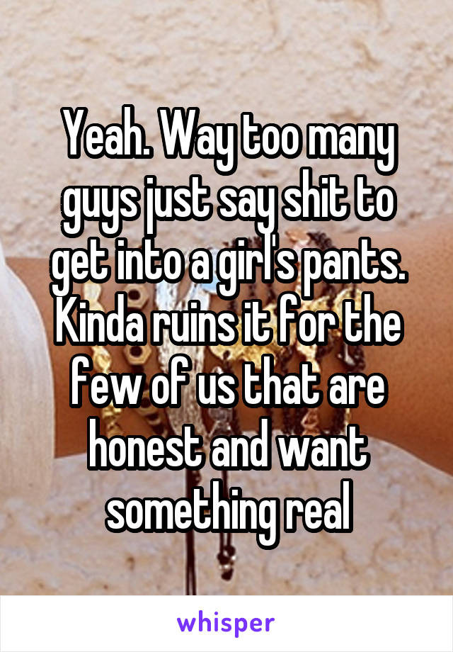 Yeah. Way too many guys just say shit to get into a girl's pants. Kinda ruins it for the few of us that are honest and want something real