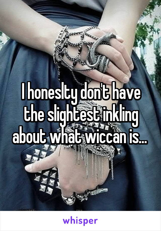 I honeslty don't have the slightest inkling about what wiccan is... 