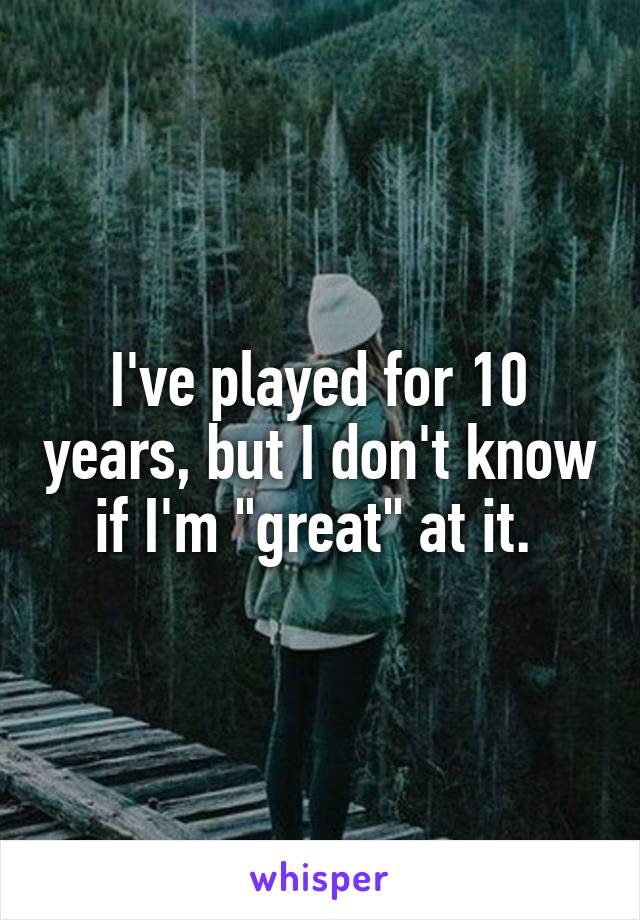 I've played for 10 years, but I don't know if I'm "great" at it. 