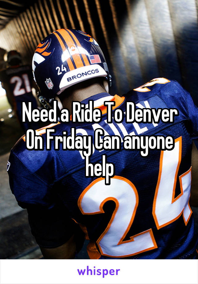 Need a Ride To Denver On Friday Can anyone help