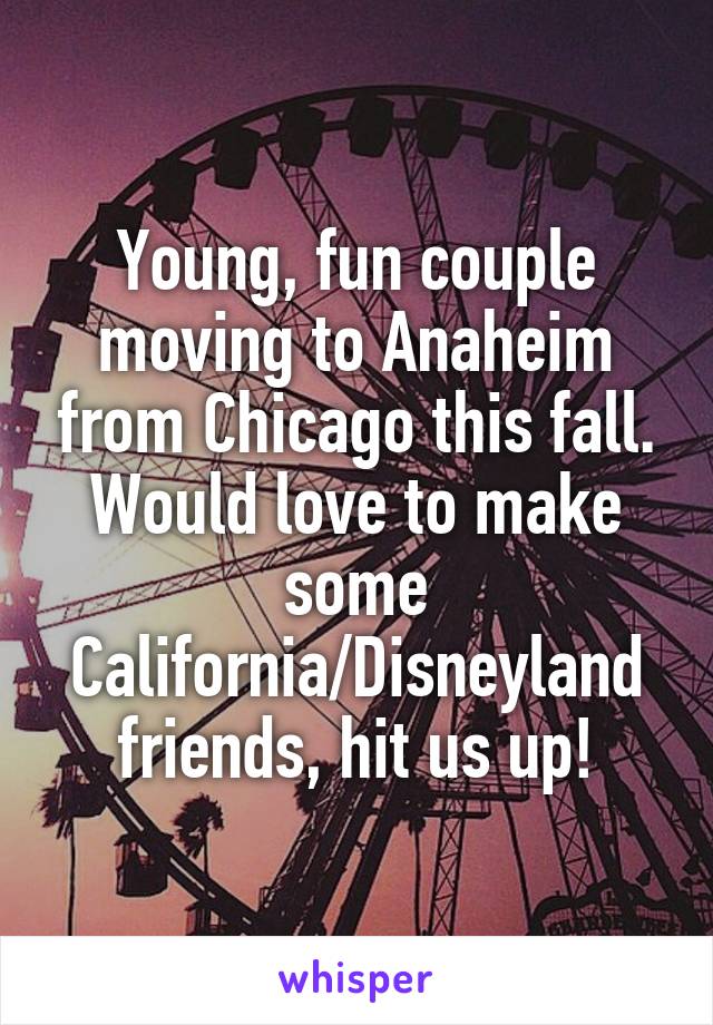 Young, fun couple moving to Anaheim from Chicago this fall. Would love to make some California/Disneyland friends, hit us up!