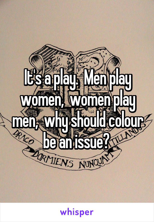 It's a play.  Men play women,  women play men,  why should colour be an issue? 