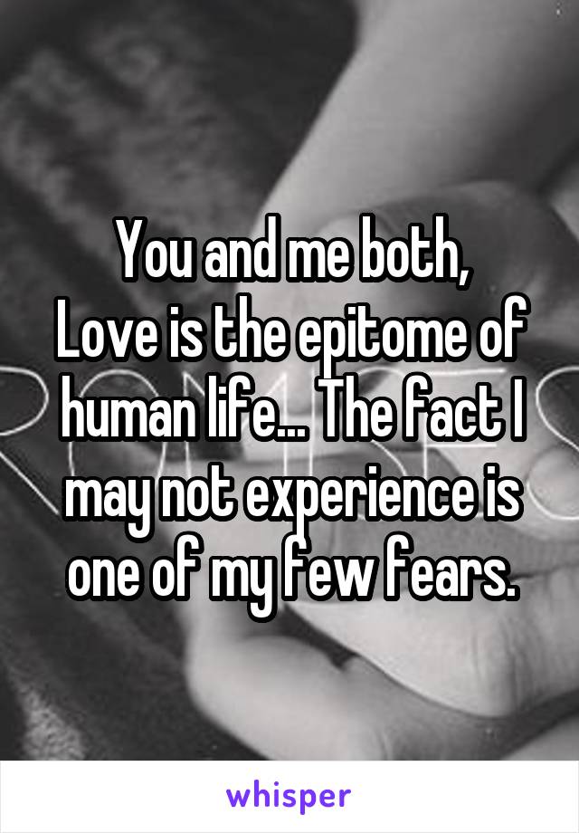 You and me both,
Love is the epitome of human life... The fact I may not experience is one of my few fears.