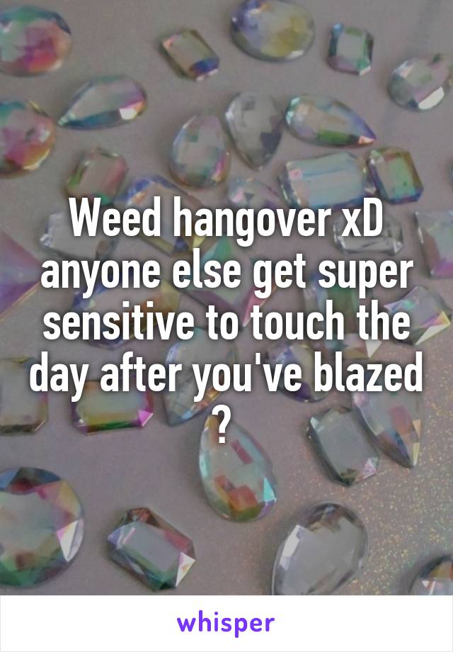 Weed hangover xD anyone else get super sensitive to touch the day after you've blazed ? 