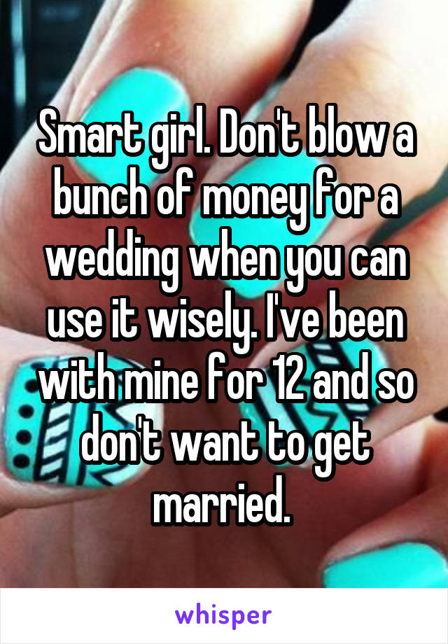 Smart girl. Don't blow a bunch of money for a wedding when you can use it wisely. I've been with mine for 12 and so don't want to get married. 