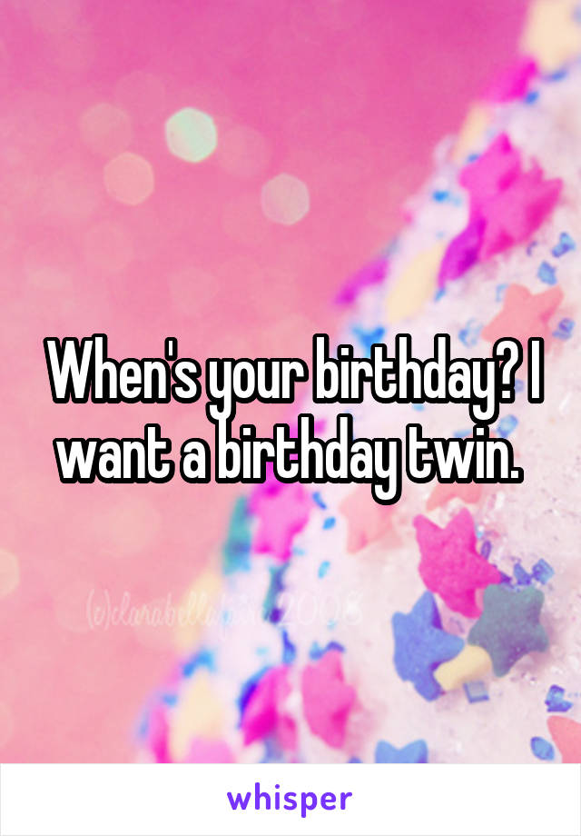 When's your birthday? I want a birthday twin. 