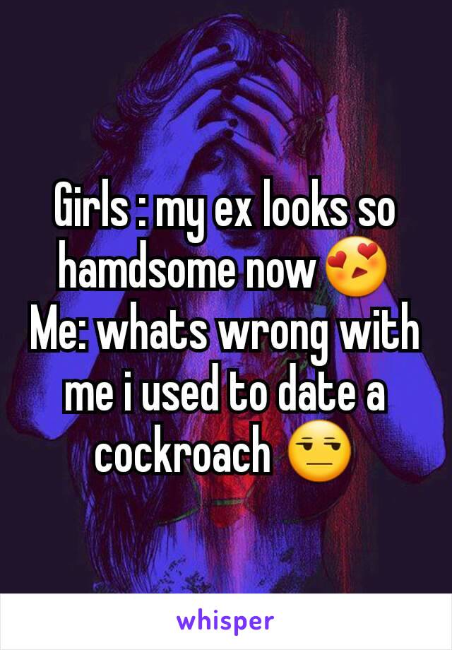 Girls : my ex looks so hamdsome now😍
Me: whats wrong with me i used to date a cockroach 😒