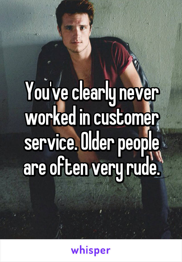 You've clearly never worked in customer service. Older people are often very rude.