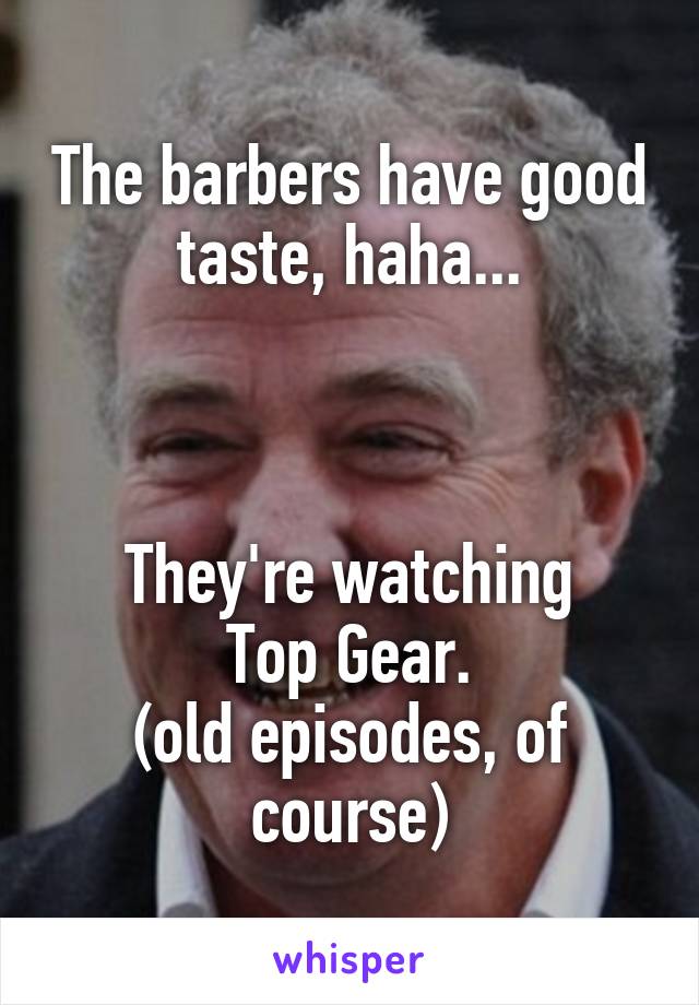 The barbers have good taste, haha...



They're watching
Top Gear.
(old episodes, of course)