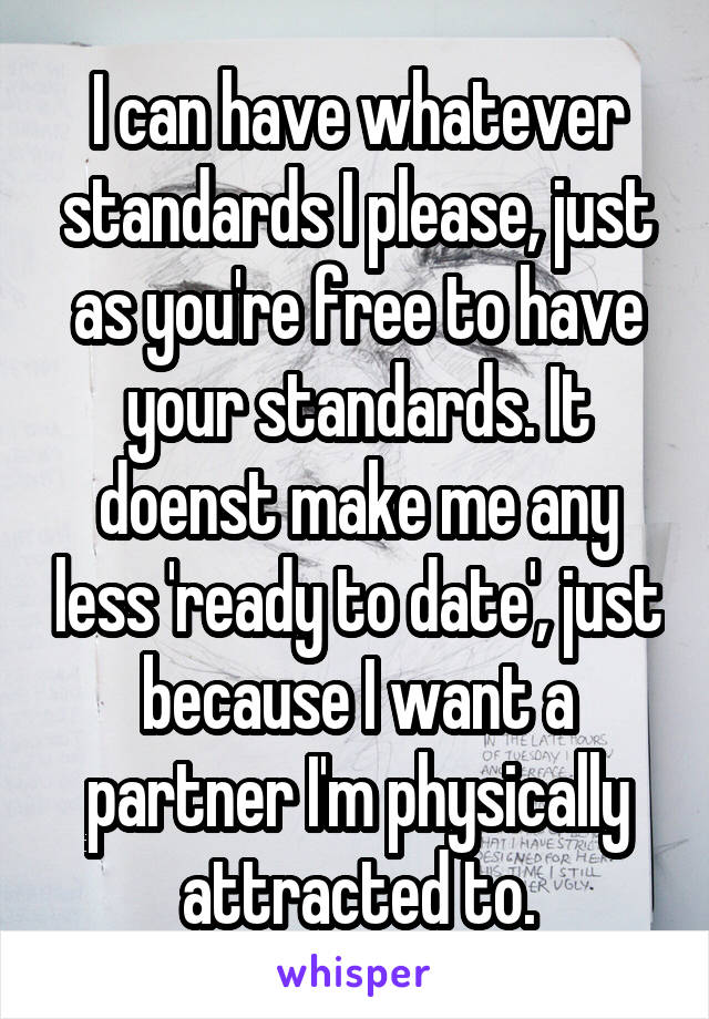 I can have whatever standards I please, just as you're free to have your standards. It doenst make me any less 'ready to date', just because I want a partner I'm physically attracted to.