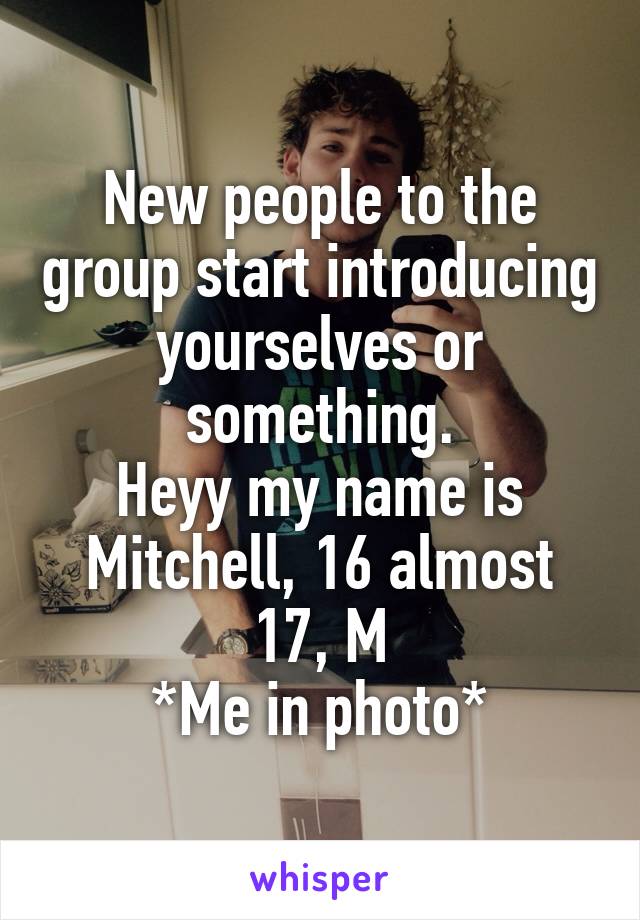 New people to the group start introducing yourselves or something.
Heyy my name is Mitchell, 16 almost 17, M
*Me in photo*