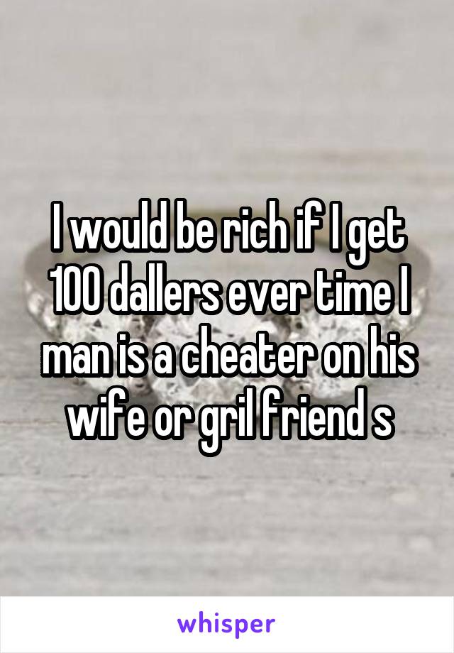 I would be rich if I get 100 dallers ever time I man is a cheater on his wife or gril friend s